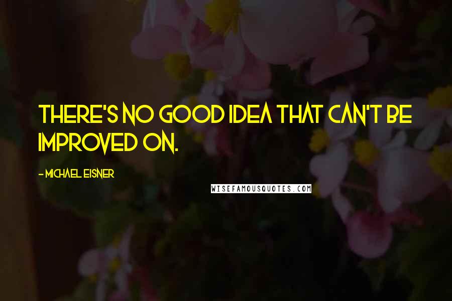 Michael Eisner Quotes: There's no good idea that can't be improved on.