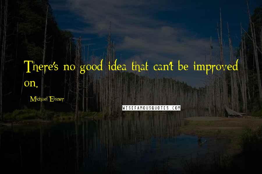 Michael Eisner Quotes: There's no good idea that can't be improved on.