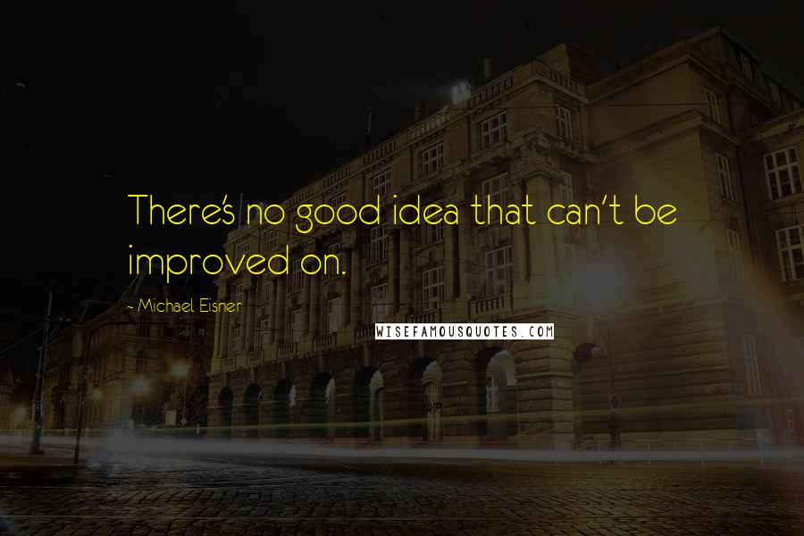 Michael Eisner Quotes: There's no good idea that can't be improved on.