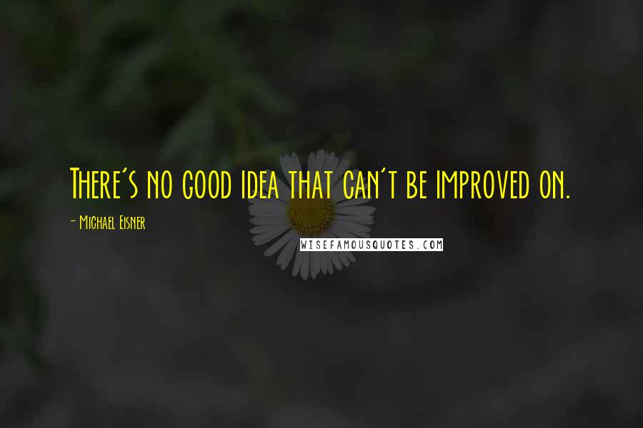 Michael Eisner Quotes: There's no good idea that can't be improved on.