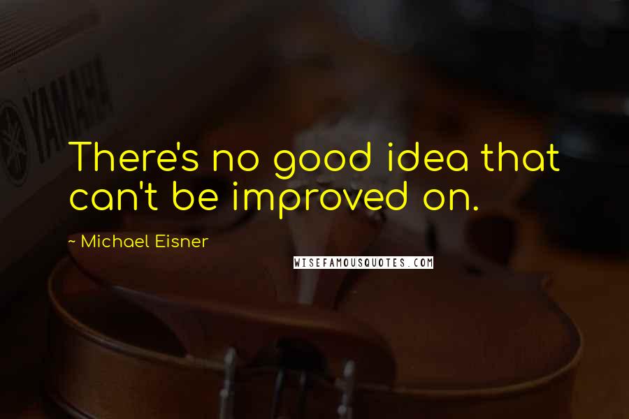 Michael Eisner Quotes: There's no good idea that can't be improved on.