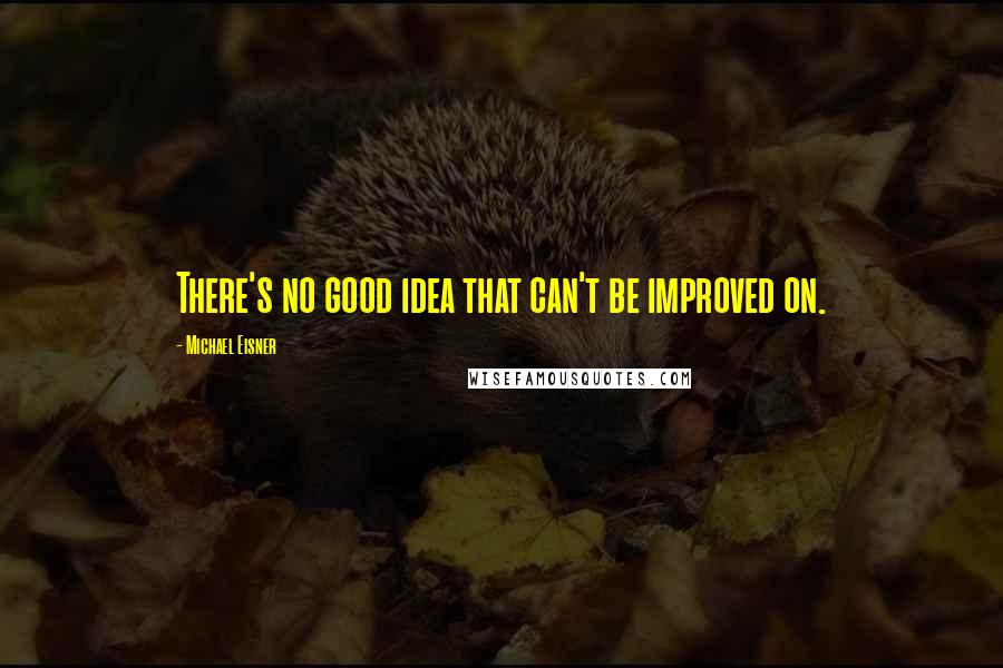 Michael Eisner Quotes: There's no good idea that can't be improved on.