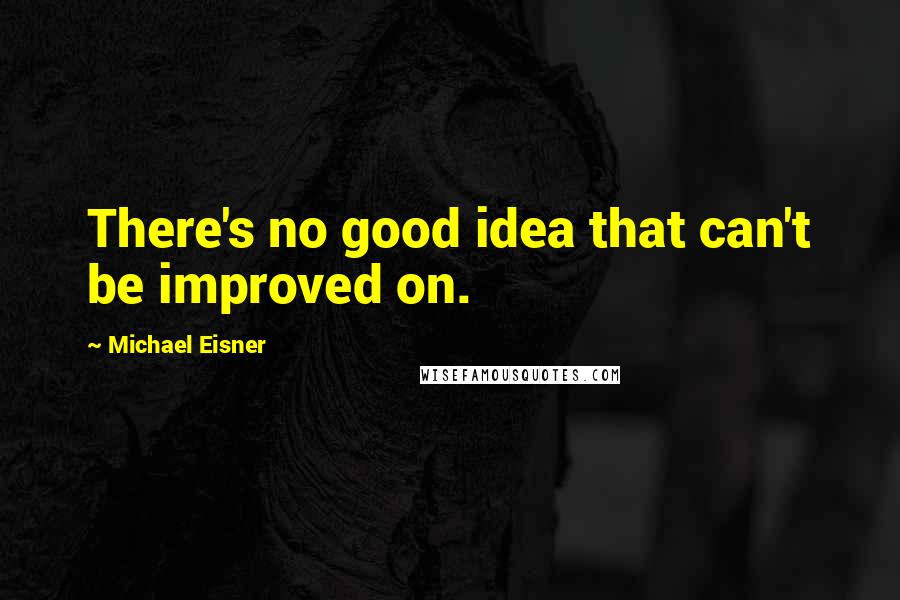 Michael Eisner Quotes: There's no good idea that can't be improved on.