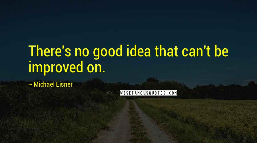 Michael Eisner Quotes: There's no good idea that can't be improved on.