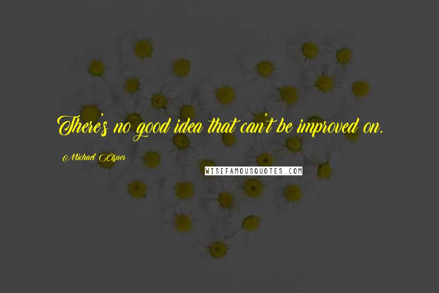 Michael Eisner Quotes: There's no good idea that can't be improved on.