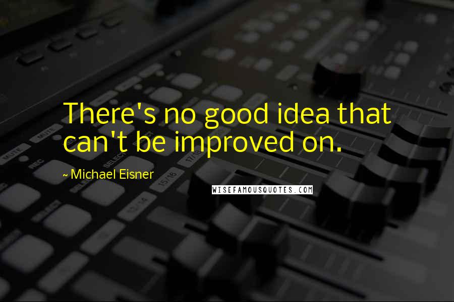 Michael Eisner Quotes: There's no good idea that can't be improved on.