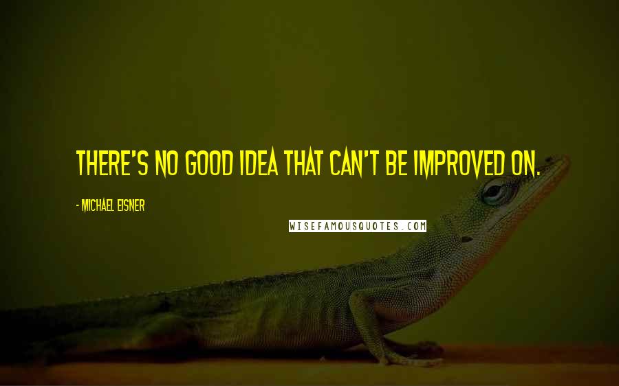 Michael Eisner Quotes: There's no good idea that can't be improved on.