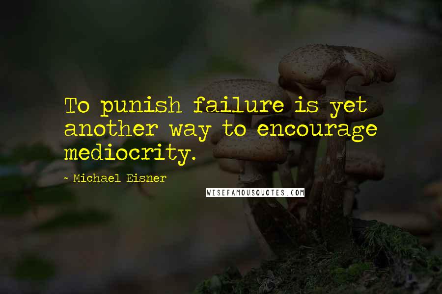 Michael Eisner Quotes: To punish failure is yet another way to encourage mediocrity.