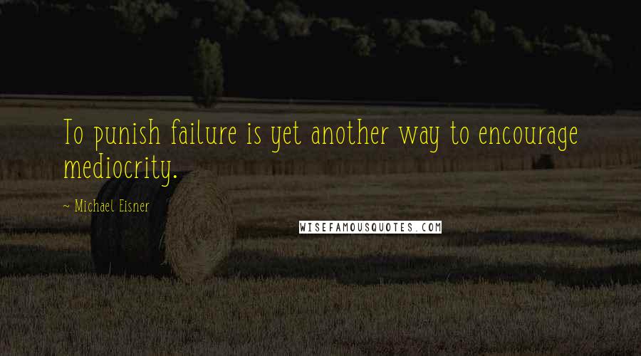 Michael Eisner Quotes: To punish failure is yet another way to encourage mediocrity.