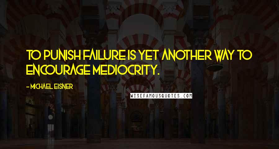 Michael Eisner Quotes: To punish failure is yet another way to encourage mediocrity.