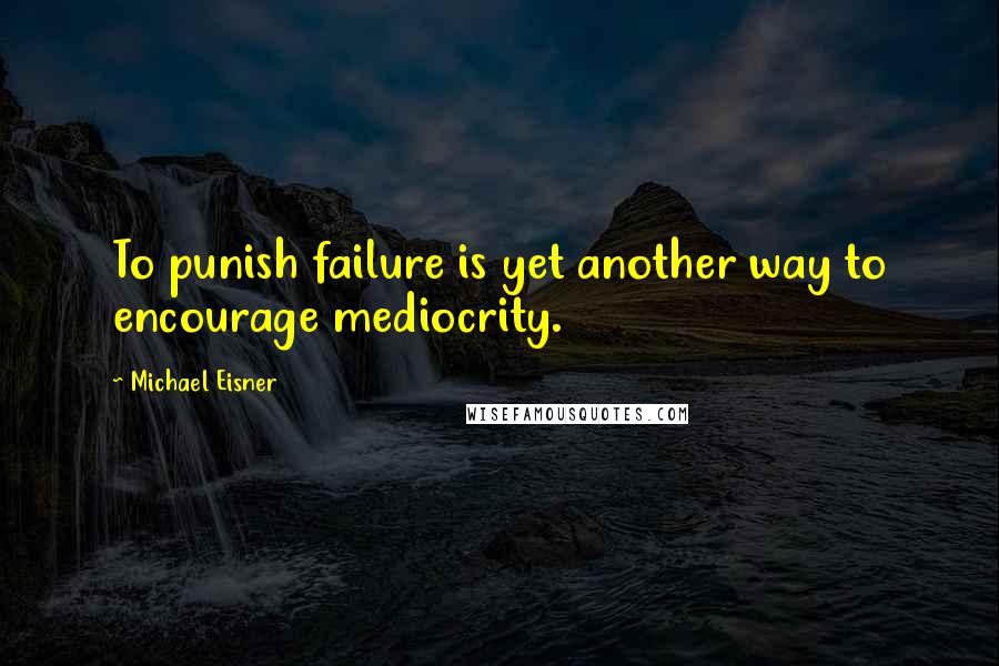 Michael Eisner Quotes: To punish failure is yet another way to encourage mediocrity.