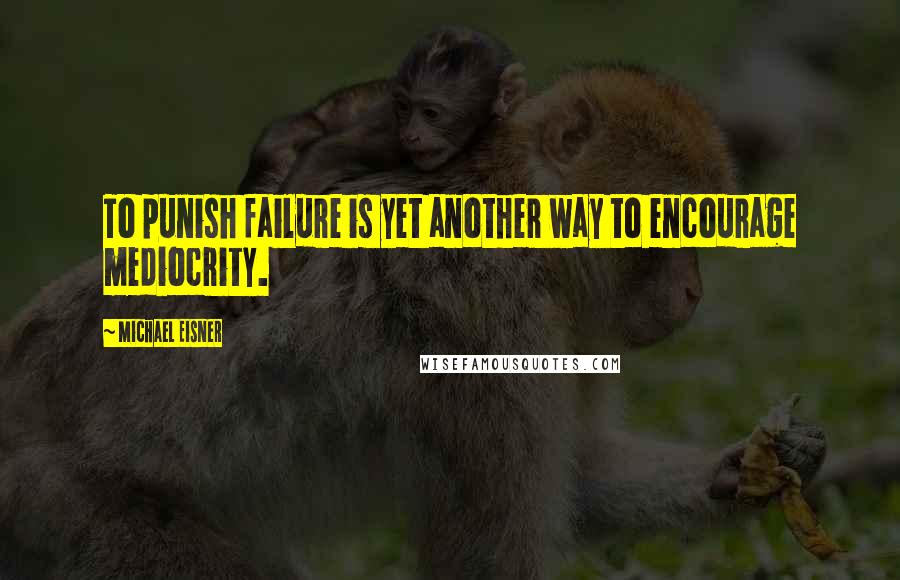 Michael Eisner Quotes: To punish failure is yet another way to encourage mediocrity.