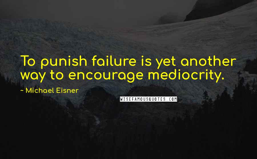 Michael Eisner Quotes: To punish failure is yet another way to encourage mediocrity.