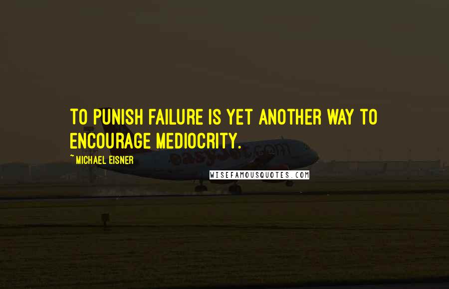 Michael Eisner Quotes: To punish failure is yet another way to encourage mediocrity.