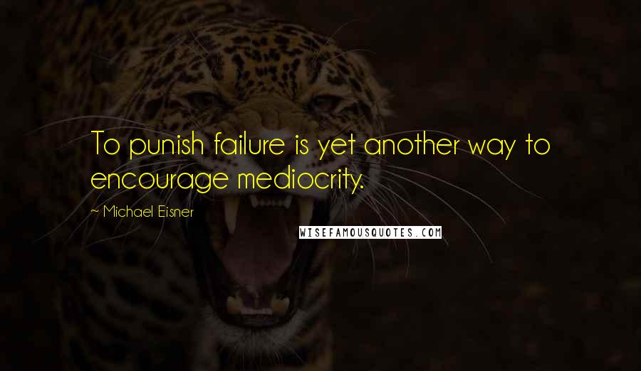 Michael Eisner Quotes: To punish failure is yet another way to encourage mediocrity.