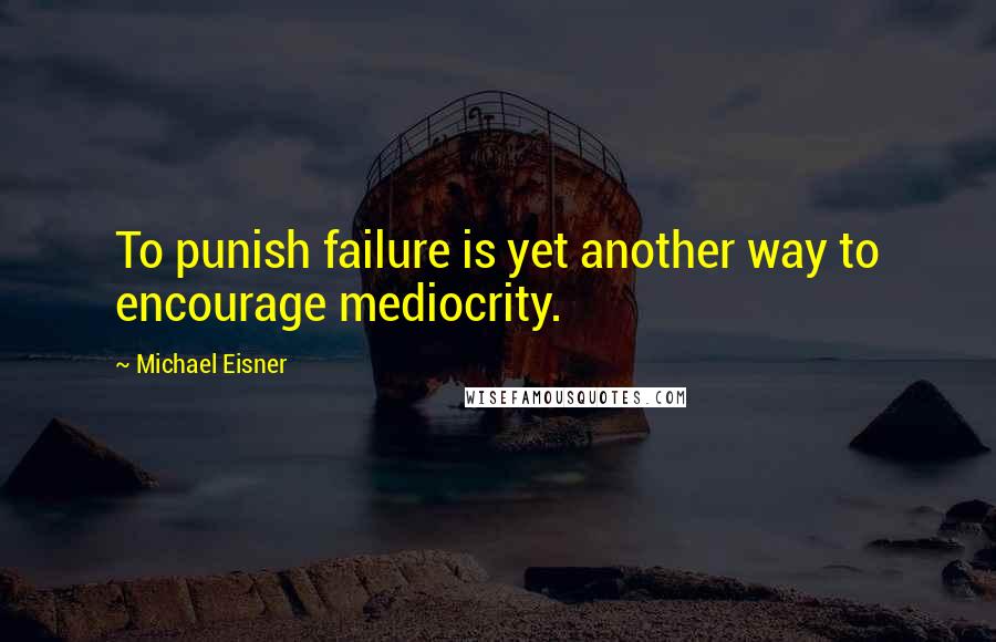 Michael Eisner Quotes: To punish failure is yet another way to encourage mediocrity.