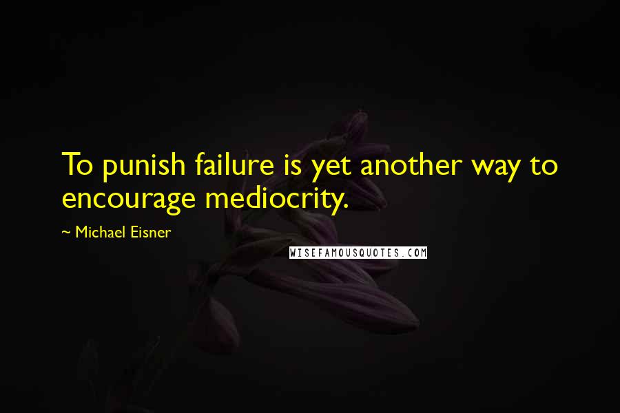 Michael Eisner Quotes: To punish failure is yet another way to encourage mediocrity.