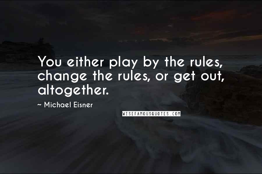 Michael Eisner Quotes: You either play by the rules, change the rules, or get out, altogether.