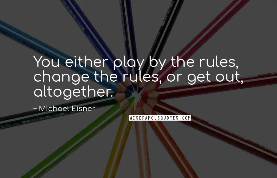 Michael Eisner Quotes: You either play by the rules, change the rules, or get out, altogether.