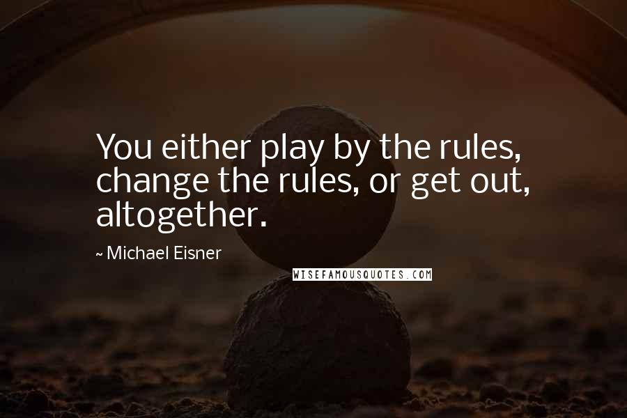 Michael Eisner Quotes: You either play by the rules, change the rules, or get out, altogether.