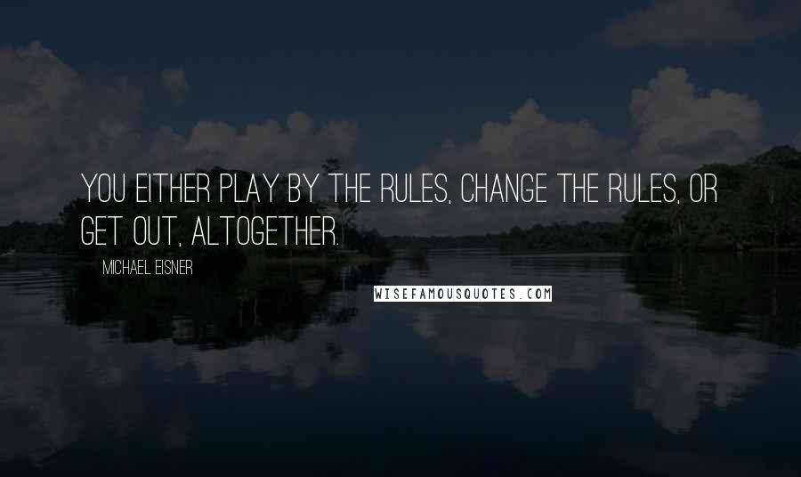 Michael Eisner Quotes: You either play by the rules, change the rules, or get out, altogether.