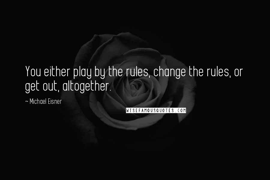 Michael Eisner Quotes: You either play by the rules, change the rules, or get out, altogether.