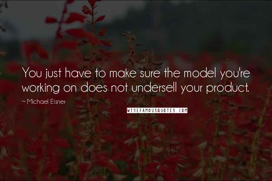 Michael Eisner Quotes: You just have to make sure the model you're working on does not undersell your product.