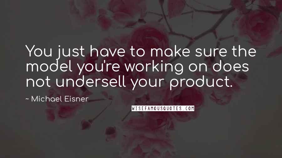 Michael Eisner Quotes: You just have to make sure the model you're working on does not undersell your product.