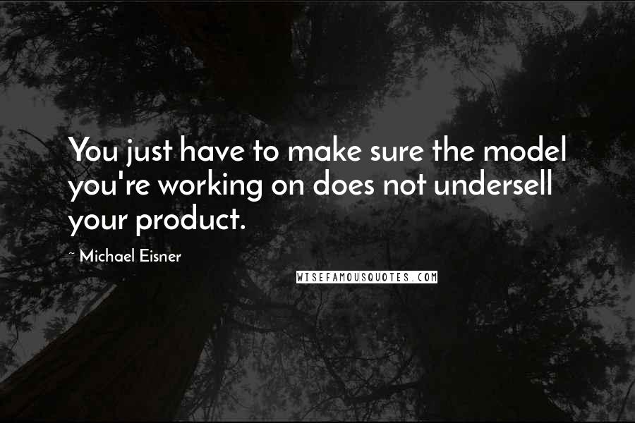 Michael Eisner Quotes: You just have to make sure the model you're working on does not undersell your product.
