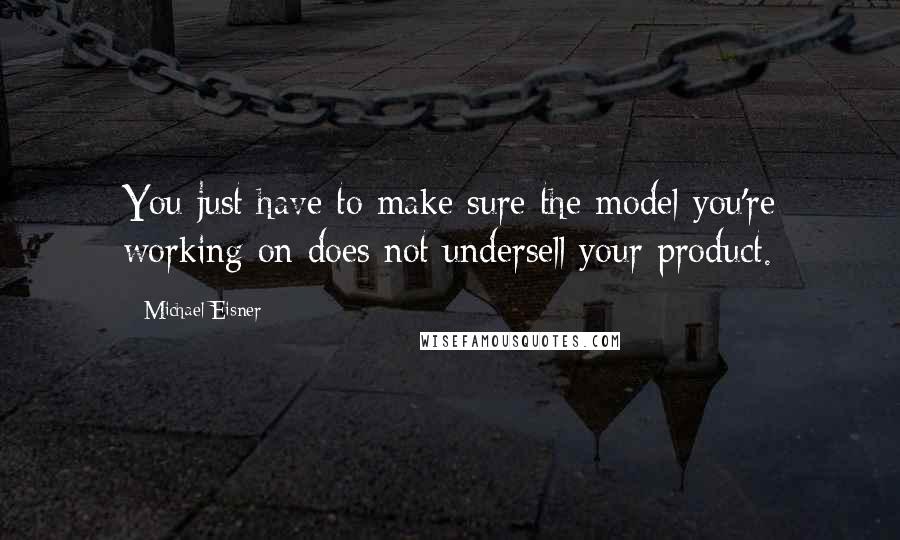 Michael Eisner Quotes: You just have to make sure the model you're working on does not undersell your product.