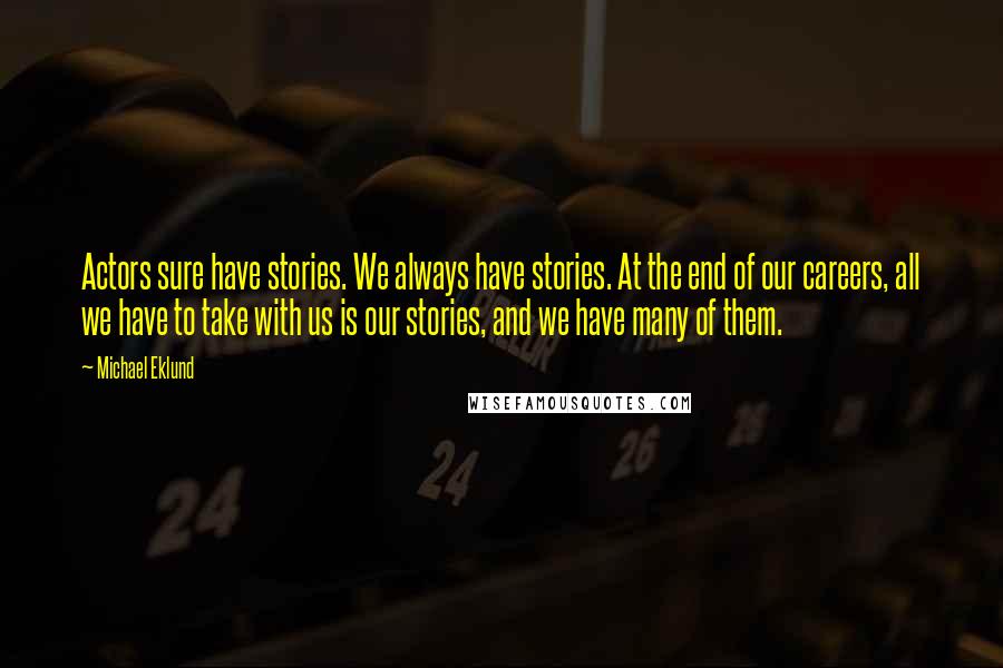 Michael Eklund Quotes: Actors sure have stories. We always have stories. At the end of our careers, all we have to take with us is our stories, and we have many of them.