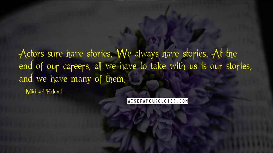 Michael Eklund Quotes: Actors sure have stories. We always have stories. At the end of our careers, all we have to take with us is our stories, and we have many of them.