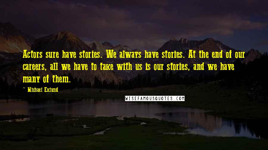 Michael Eklund Quotes: Actors sure have stories. We always have stories. At the end of our careers, all we have to take with us is our stories, and we have many of them.