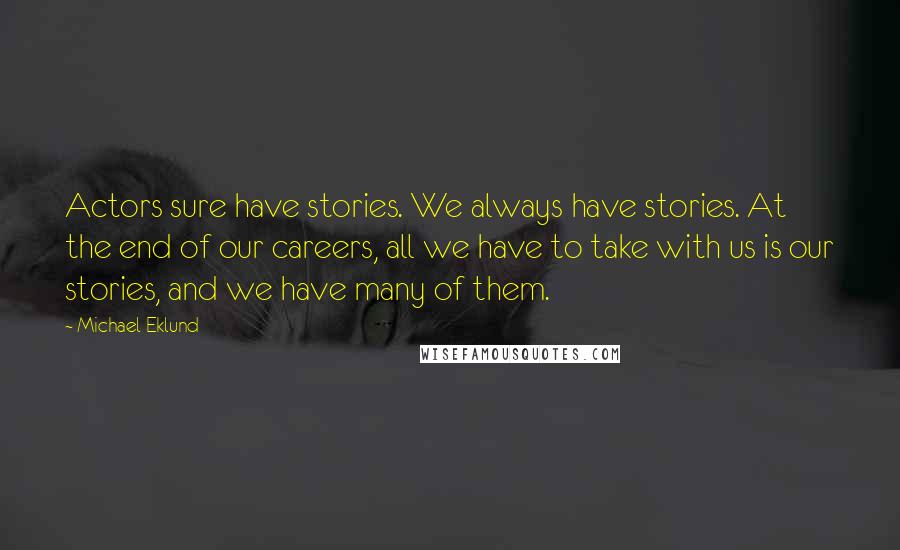 Michael Eklund Quotes: Actors sure have stories. We always have stories. At the end of our careers, all we have to take with us is our stories, and we have many of them.