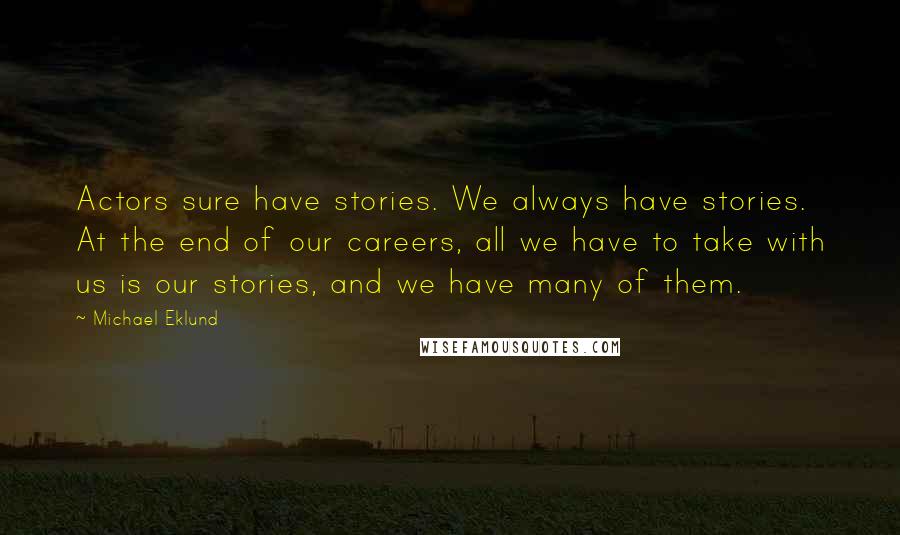 Michael Eklund Quotes: Actors sure have stories. We always have stories. At the end of our careers, all we have to take with us is our stories, and we have many of them.