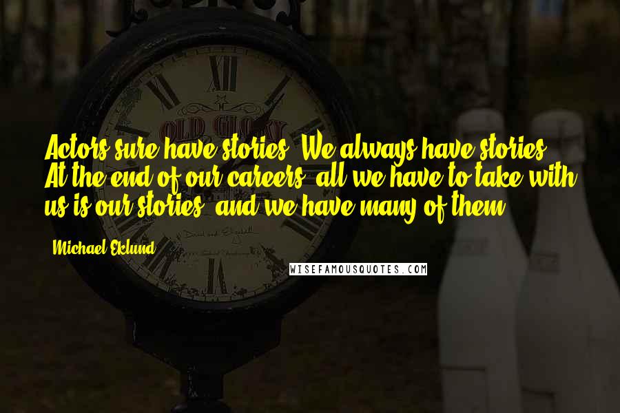 Michael Eklund Quotes: Actors sure have stories. We always have stories. At the end of our careers, all we have to take with us is our stories, and we have many of them.