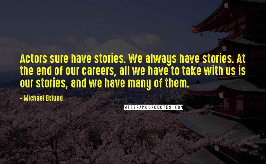 Michael Eklund Quotes: Actors sure have stories. We always have stories. At the end of our careers, all we have to take with us is our stories, and we have many of them.