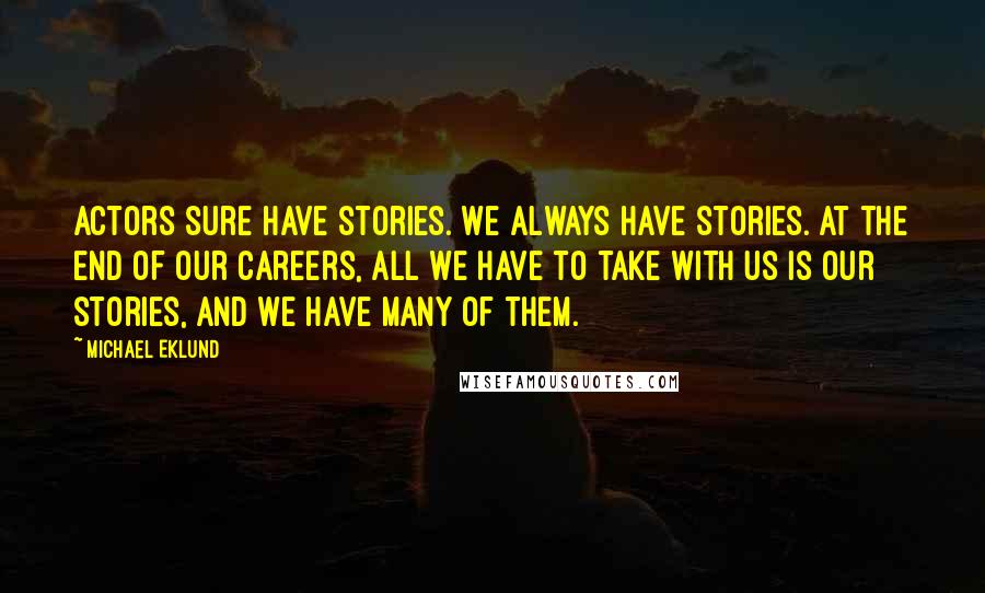 Michael Eklund Quotes: Actors sure have stories. We always have stories. At the end of our careers, all we have to take with us is our stories, and we have many of them.