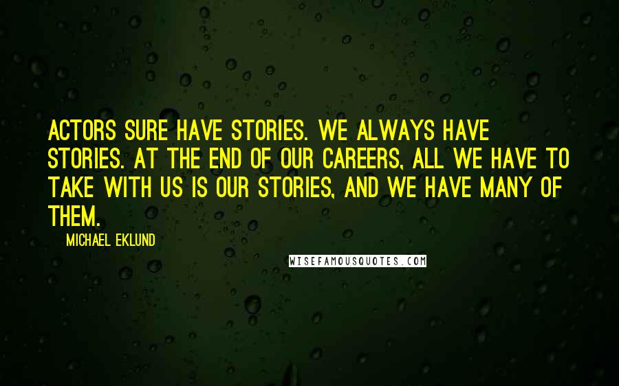 Michael Eklund Quotes: Actors sure have stories. We always have stories. At the end of our careers, all we have to take with us is our stories, and we have many of them.