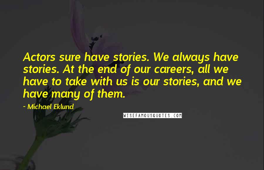 Michael Eklund Quotes: Actors sure have stories. We always have stories. At the end of our careers, all we have to take with us is our stories, and we have many of them.