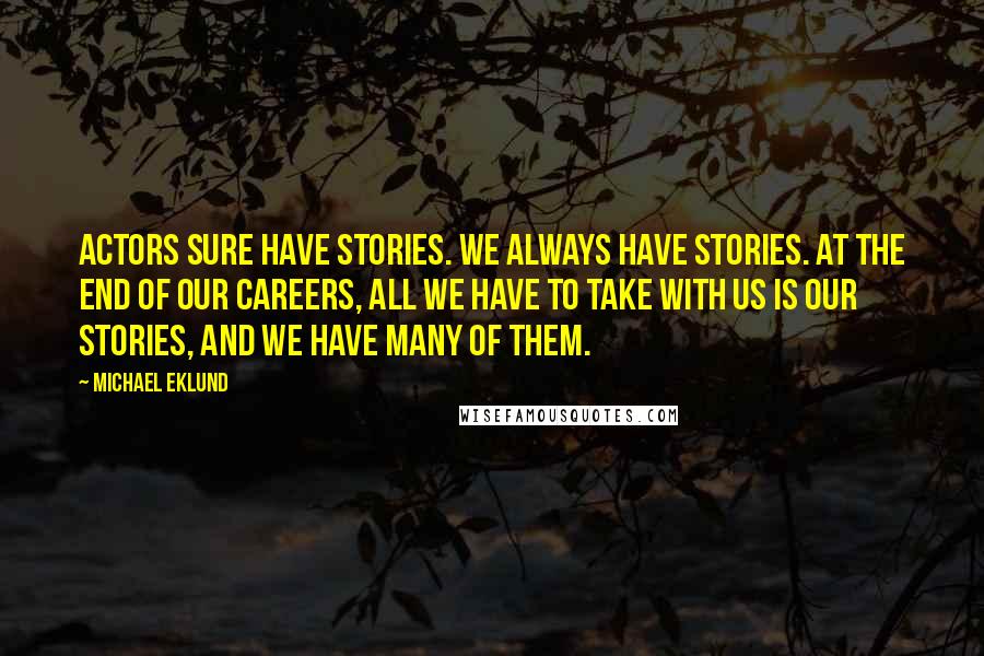 Michael Eklund Quotes: Actors sure have stories. We always have stories. At the end of our careers, all we have to take with us is our stories, and we have many of them.