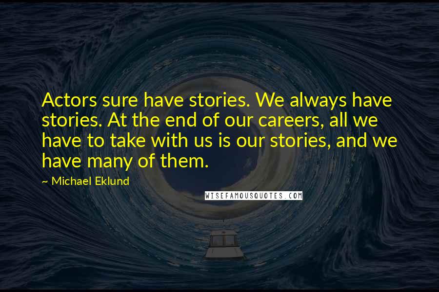 Michael Eklund Quotes: Actors sure have stories. We always have stories. At the end of our careers, all we have to take with us is our stories, and we have many of them.