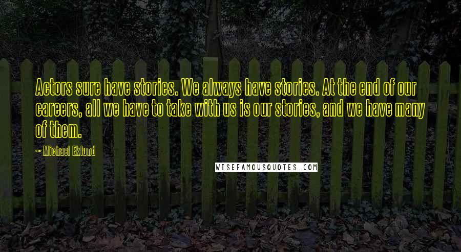 Michael Eklund Quotes: Actors sure have stories. We always have stories. At the end of our careers, all we have to take with us is our stories, and we have many of them.