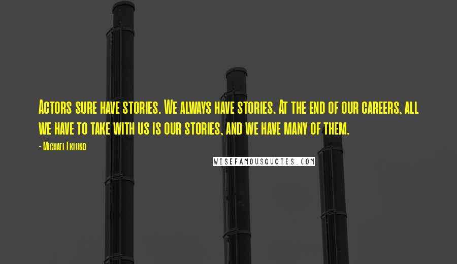 Michael Eklund Quotes: Actors sure have stories. We always have stories. At the end of our careers, all we have to take with us is our stories, and we have many of them.