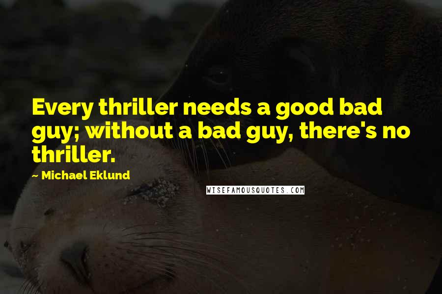 Michael Eklund Quotes: Every thriller needs a good bad guy; without a bad guy, there's no thriller.