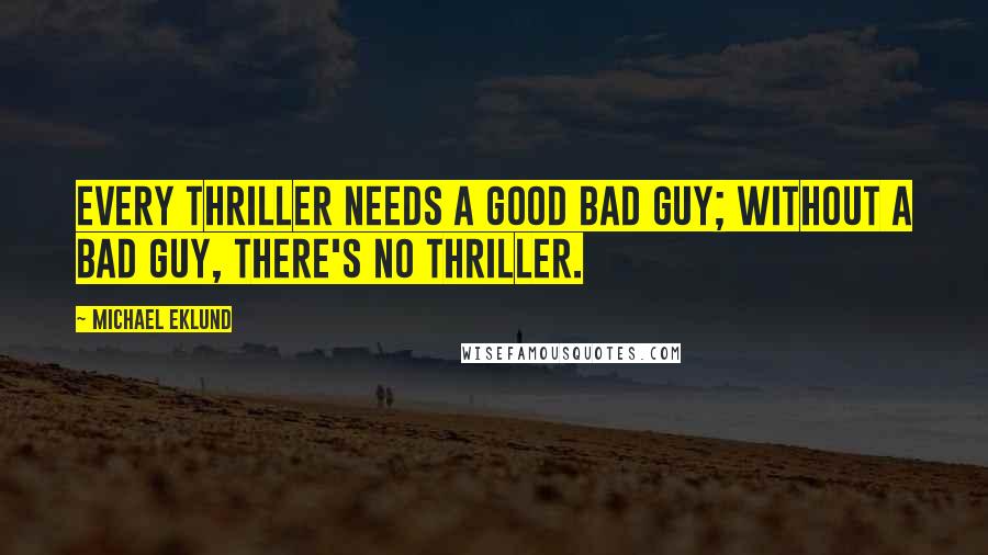 Michael Eklund Quotes: Every thriller needs a good bad guy; without a bad guy, there's no thriller.