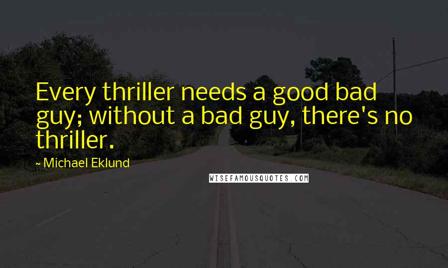 Michael Eklund Quotes: Every thriller needs a good bad guy; without a bad guy, there's no thriller.