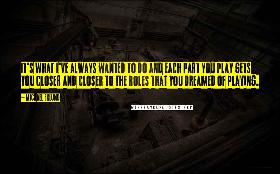Michael Eklund Quotes: It's what I've always wanted to do and each part you play gets you closer and closer to the roles that you dreamed of playing.