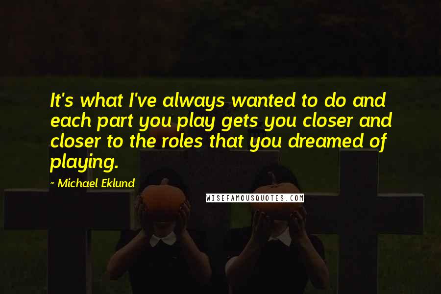 Michael Eklund Quotes: It's what I've always wanted to do and each part you play gets you closer and closer to the roles that you dreamed of playing.