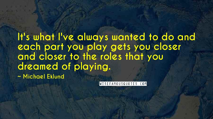 Michael Eklund Quotes: It's what I've always wanted to do and each part you play gets you closer and closer to the roles that you dreamed of playing.